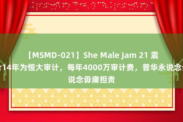 【MSMD-021】She Male Jam 21 震怒！连合14年为恒大审计，每年4000万审计费，普华永说念毋庸担责