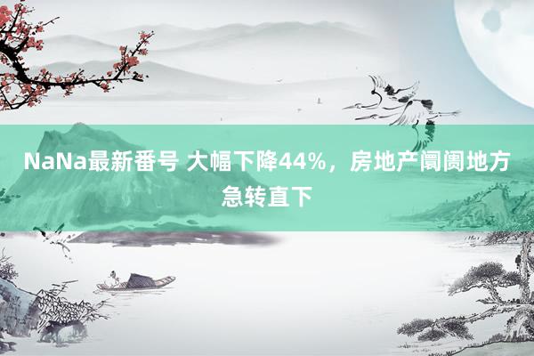 NaNa最新番号 大幅下降44%，房地产阛阓地方急转直下