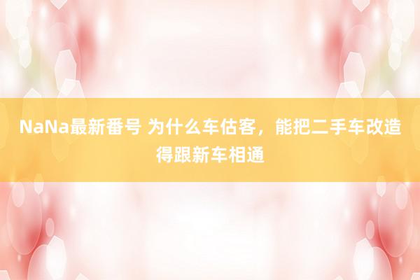 NaNa最新番号 为什么车估客，能把二手车改造得跟新车相通