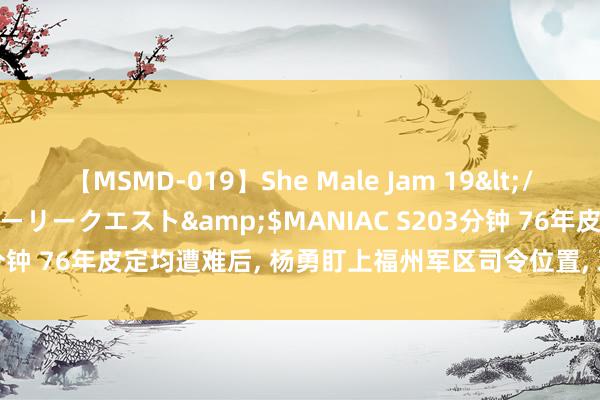 【MSMD-019】She Male Jam 19</a>2008-08-04グローリークエスト&$MANIAC S203分钟 76年皮定均遭难后, 杨勇盯上福州军区司令位置, 邓小平: 你弗成去