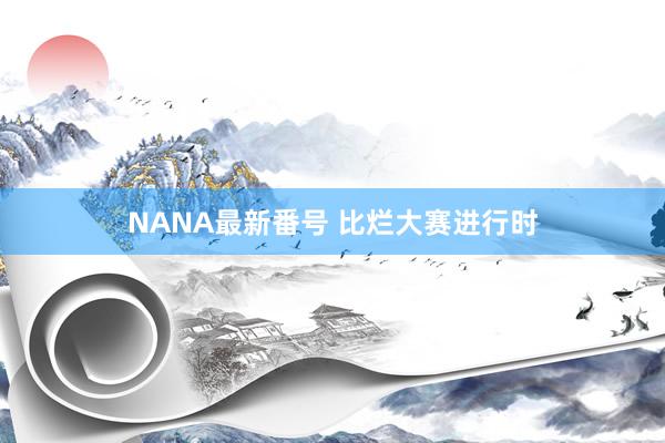 NANA最新番号 比烂大赛进行时