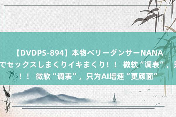 【DVDPS-894】本物ベリーダンサーNANA第2弾 悦楽の腰使いでセックスしまくりイキまくり！！ 微软“调表”，只为AI增速“更颜面”