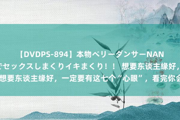 【DVDPS-894】本物ベリーダンサーNANA第2弾 悦楽の腰使いでセックスしまくりイキまくり！！ 想要东谈主缘好，一定要有这七个“心眼”，看完你会豁然辉煌