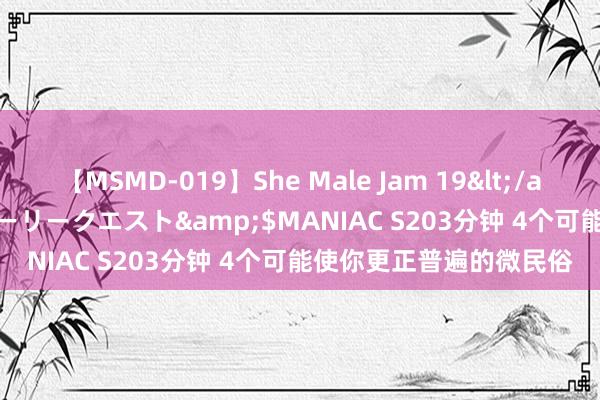 【MSMD-019】She Male Jam 19</a>2008-08-04グローリークエスト&$MANIAC S203分钟 4个可能使你更正普遍的微民俗