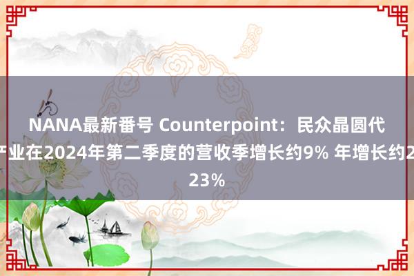 NANA最新番号 Counterpoint：民众晶圆代工产业在2024年第二季度的营收季增长约9% 年增长约23%