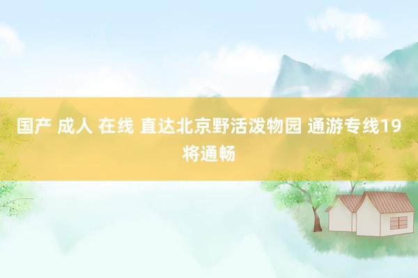 国产 成人 在线 直达北京野活泼物园 通游专线19将通畅