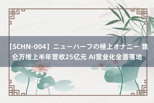 【SCHN-004】ニューハーフの極上オナニー 昆仑万维上半年营收25亿元 AI营业化全面落地