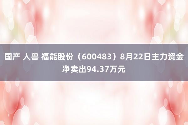 国产 人兽 福能股份（600483）8月22日主力资金净卖出94.37万元