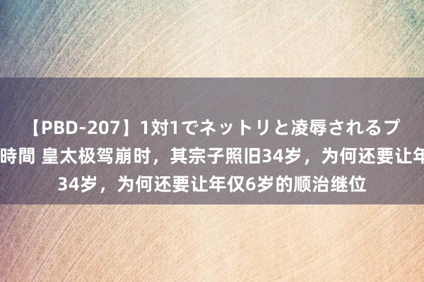 【PBD-207】1対1でネットリと凌辱されるプレミア女優たち 8時間 皇太极驾崩时，其宗子照旧34岁，为何还要让年仅6岁的顺治继位