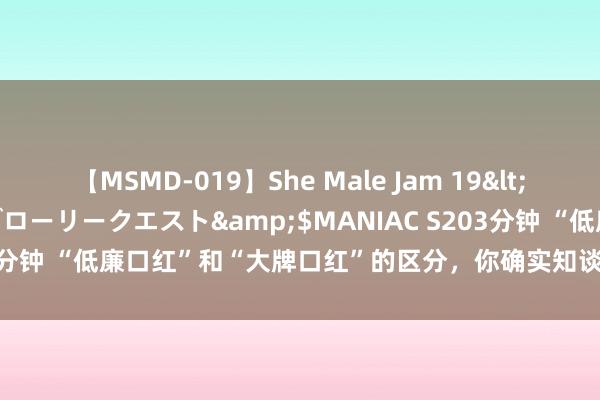 【MSMD-019】She Male Jam 19</a>2008-08-04グローリークエスト&$MANIAC S203分钟 “低廉口红”和“大牌口红”的区分，你确实知谈吗？看后憬然有悟