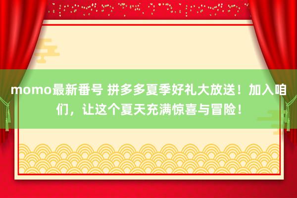 momo最新番号 拼多多夏季好礼大放送！加入咱们，让这个夏天充满惊喜与冒险！