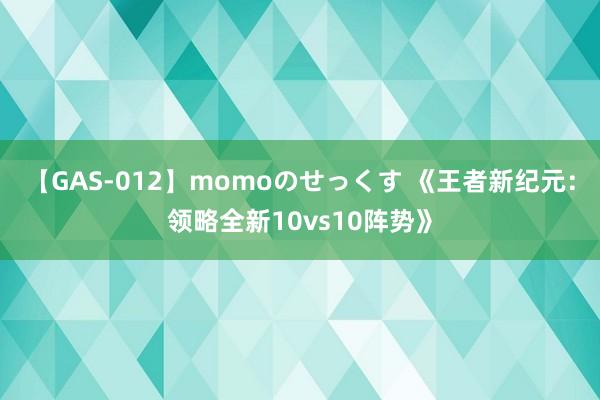 【GAS-012】momoのせっくす 《王者新纪元：领略全新10vs10阵势》