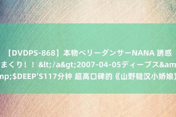 【DVDPS-868】本物ベリーダンサーNANA 誘惑の腰使いで潮吹きまくり！！</a>2007-04-05ディープス&$DEEP’S117分钟 超高口碑的《山野糙汉小娇娘》，错过它是你的缺憾！