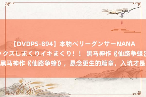 【DVDPS-894】本物ベリーダンサーNANA第2弾 悦楽の腰使いでセックスしまくりイキまくり！！ 黑马神作《仙路争蜂》，悬念更生的篇章，入坑才是王谈！