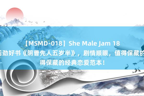 【MSMD-018】She Male Jam 18 划要点推选的后劲好书《阴曹先人五岁半》，剧情顺眼，值得保藏的经典恋爱范本！