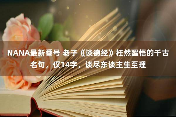 NANA最新番号 老子《谈德经》枉然醒悟的千古名句，仅14字，谈尽东谈主生至理