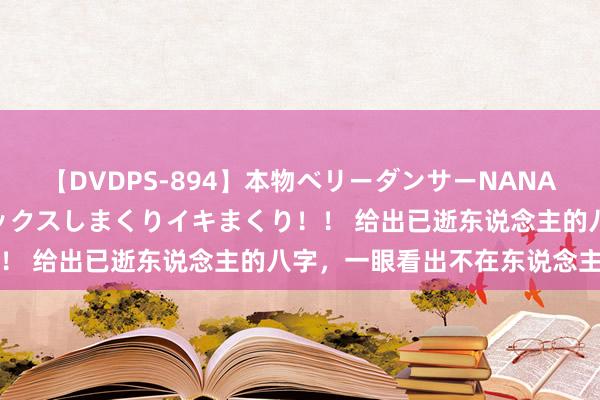 【DVDPS-894】本物ベリーダンサーNANA第2弾 悦楽の腰使いでセックスしまくりイキまくり！！ 给出已逝东说念主的八字，一眼看出不在东说念主间