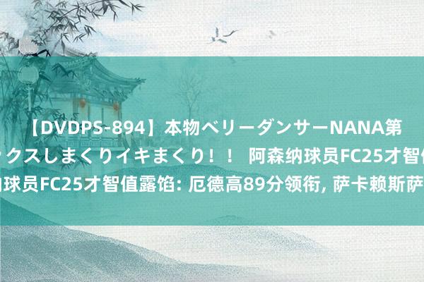 【DVDPS-894】本物ベリーダンサーNANA第2弾 悦楽の腰使いでセックスしまくりイキまくり！！ 阿森纳球员FC25才智值露馅: 厄德高89分领衔, 萨卡赖斯萨利巴87