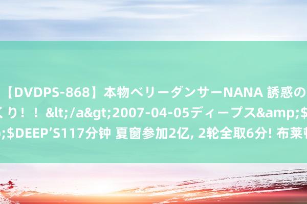 【DVDPS-868】本物ベリーダンサーNANA 誘惑の腰使いで潮吹きまくり！！</a>2007-04-05ディープス&$DEEP’S117分钟 夏窗参加2亿, 2轮全取6分! 布莱顿本赛季依然有望争六?