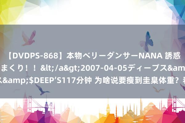 【DVDPS-868】本物ベリーダンサーNANA 誘惑の腰使いで潮吹きまくり！！</a>2007-04-05ディープス&$DEEP’S117分钟 为啥说要瘦到圭臬体重？看完这篇你就懂了！