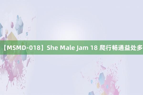 【MSMD-018】She Male Jam 18 爬行畅通益处多