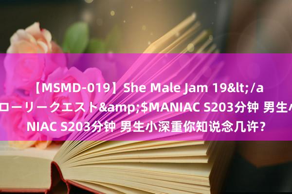 【MSMD-019】She Male Jam 19</a>2008-08-04グローリークエスト&$MANIAC S203分钟 男生小深重你知说念几许？